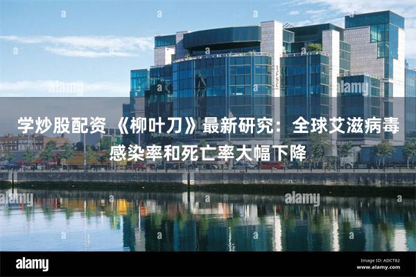 学炒股配资 《柳叶刀》最新研究：全球艾滋病毒感染率和死亡率大幅下降