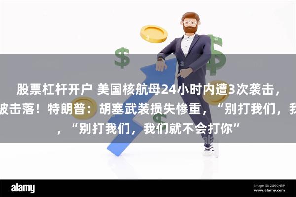 股票杠杆开户 美国核航母24小时内遭3次袭击，价值2亿元战机被击落！特朗普：胡塞武装损失惨重，“别打我们，我们就不会打你”