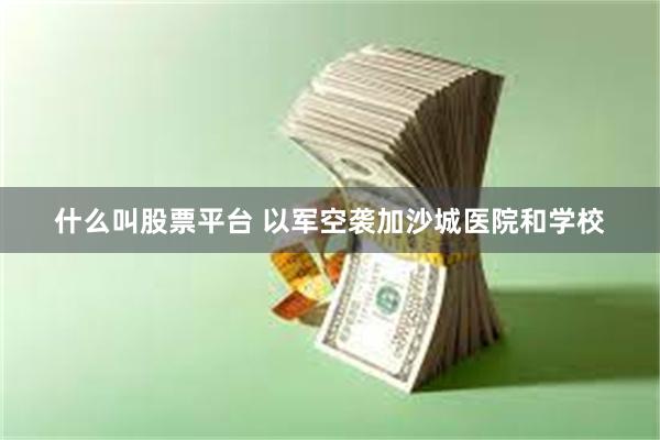 什么叫股票平台 以军空袭加沙城医院和学校