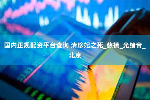 国内正规配资平台查询 清珍妃之死_慈禧_光绪帝_北京