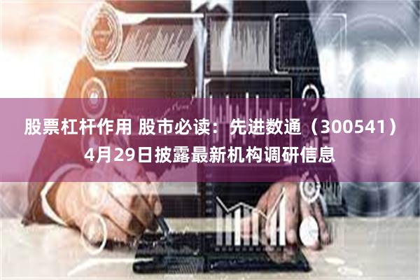 股票杠杆作用 股市必读：先进数通（300541）4月29日披露最新机构调研信息