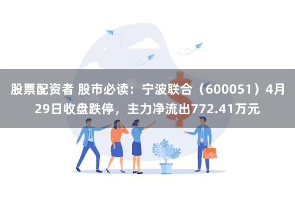 股票配资者 股市必读：宁波联合（600051）4月29日收盘跌停，主力净流出772.41万元