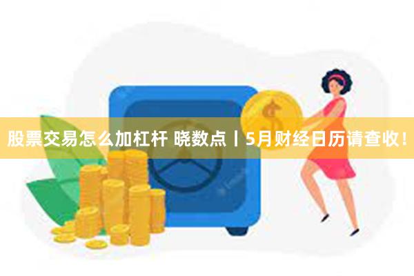 股票交易怎么加杠杆 晓数点丨5月财经日历请查收！