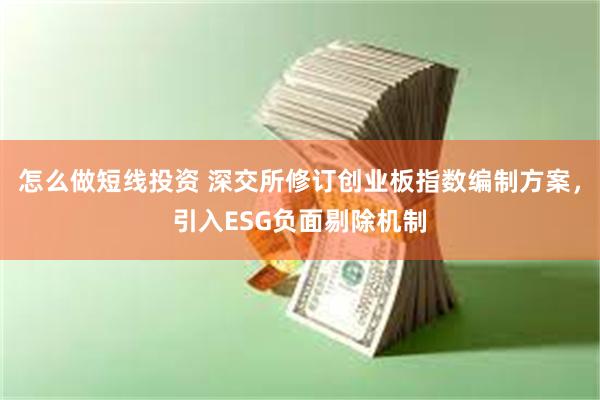怎么做短线投资 深交所修订创业板指数编制方案，引入ESG负面剔除机制