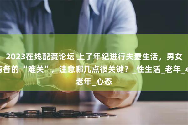 2023在线配资论坛 上了年纪进行夫妻生活，男女各有各的 “难关”，注意哪几点很关键？_性生活_老年_心态