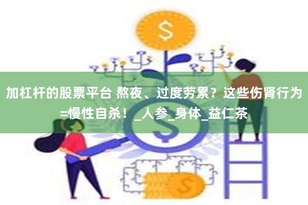 加杠杆的股票平台 熬夜、过度劳累？这些伤肾行为=慢性自杀！_人参_身体_益仁茶
