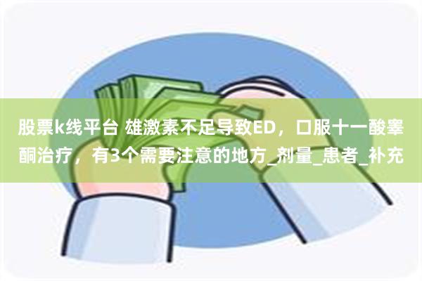 股票k线平台 雄激素不足导致ED，口服十一酸睾酮治疗，有3个需要注意的地方_剂量_患者_补充
