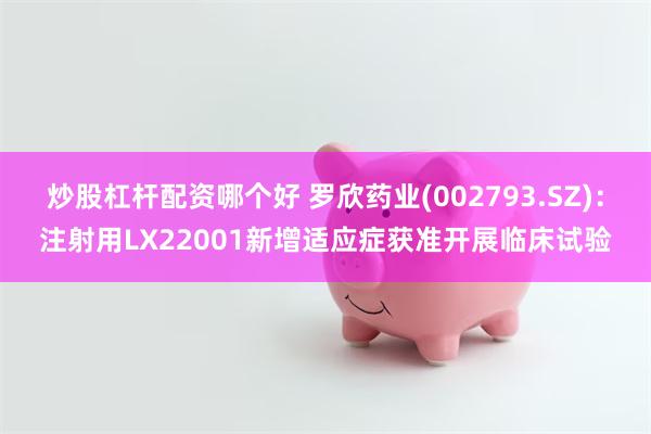 炒股杠杆配资哪个好 罗欣药业(002793.SZ)：注射用LX22001新增适应症获准开展临床试验