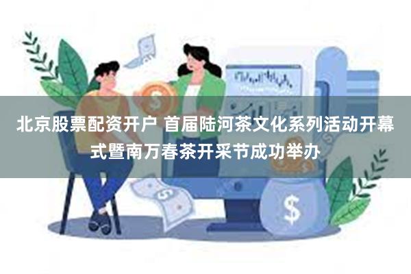 北京股票配资开户 首届陆河茶文化系列活动开幕式暨南万春茶开采节成功举办