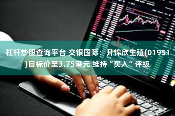 杠杆炒股查询平台 交银国际：升锦欣生殖(01951)目标价至3.75港元 维持“买入”评级