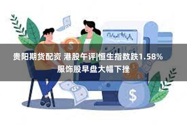 贵阳期货配资 港股午评|恒生指数跌1.58%     服饰股早盘大幅下挫