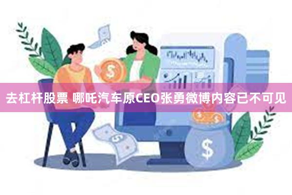 去杠杆股票 哪吒汽车原CEO张勇微博内容已不可见