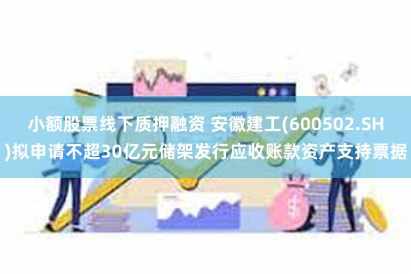 小额股票线下质押融资 安徽建工(600502.SH)拟申请不超30亿元储架发行应收账款资产支持票据