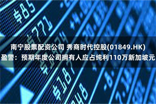 南宁股票配资公司 秀商时代控股(01849.HK)盈警：预期年度公司拥有人应占纯利110万新加坡元