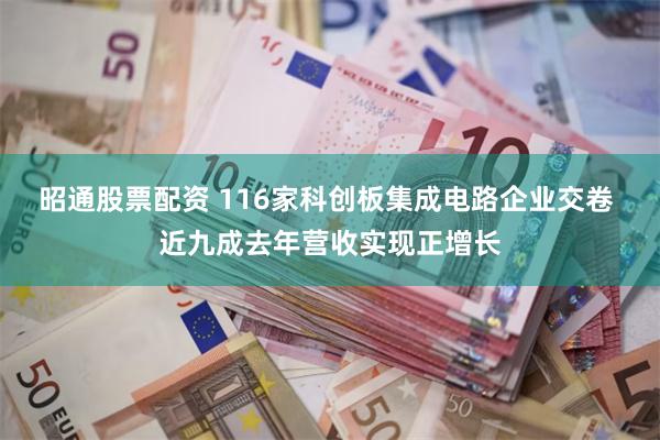 昭通股票配资 116家科创板集成电路企业交卷 近九成去年营收实现正增长