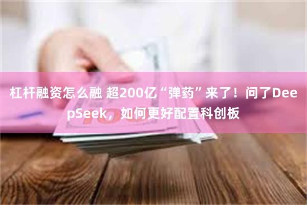 杠杆融资怎么融 超200亿“弹药”来了！问了DeepSeek，如何更好配置科创板