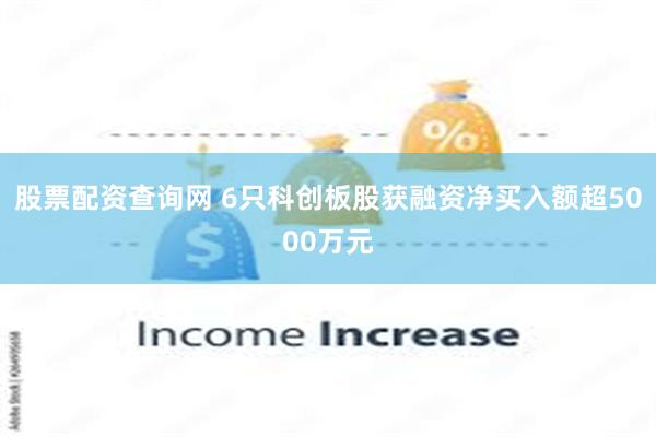 股票配资查询网 6只科创板股获融资净买入额超5000万元