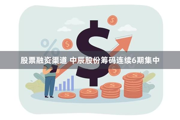股票融资渠道 中辰股份筹码连续6期集中