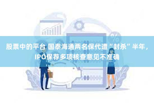 股票中的平台 国泰海通两名保代遭“封杀”半年，IPO保荐多项核查意见不准确