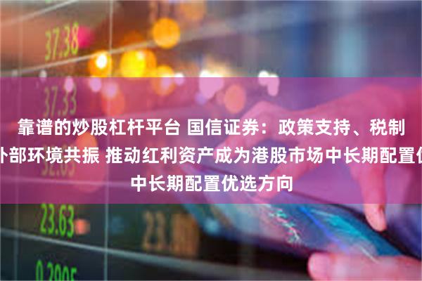 靠谱的炒股杠杆平台 国信证券：政策支持、税制优化与外部环境共振 推动红利资产成为港股市场中长期配置优选方向