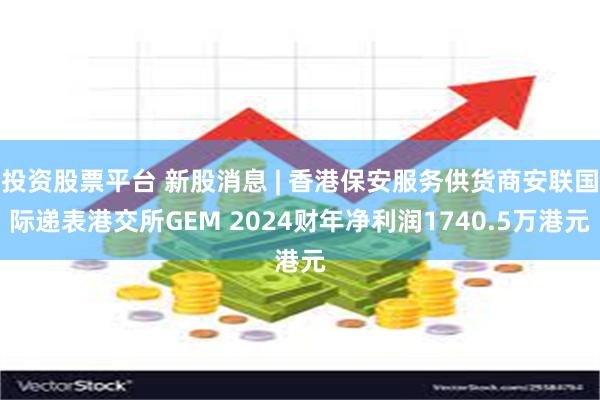 投资股票平台 新股消息 | 香港保安服务供货商安联国际递表港交所GEM 2024财年净利润1740.5万港元
