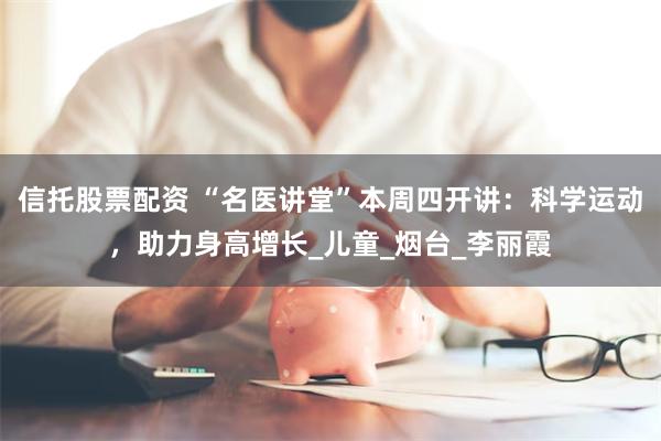 信托股票配资 “名医讲堂”本周四开讲：科学运动，助力身高增长_儿童_烟台_李丽霞