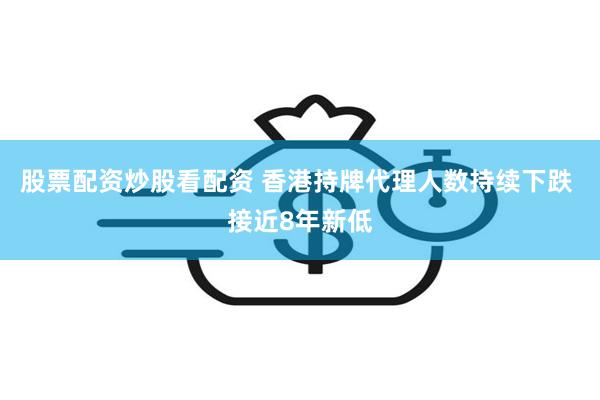 股票配资炒股看配资 香港持牌代理人数持续下跌 接近8年新低