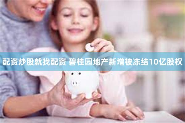 配资炒股就找配资 碧桂园地产新增被冻结10亿股权