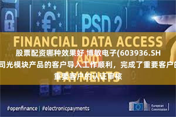 股票配资哪种效果好 博敏电子(603936.SH)：目前公司光模块产品的客户导入工作顺利，完成了重要客户的认证审核