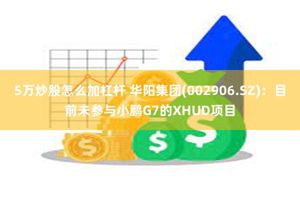 5万炒股怎么加杠杆 华阳集团(002906.SZ)：目前未参与小鹏G7的XHUD项目