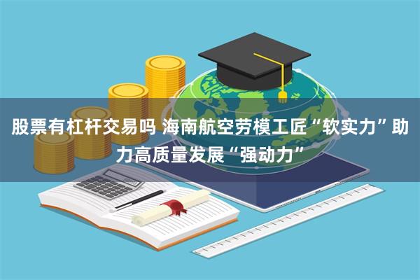 股票有杠杆交易吗 海南航空劳模工匠“软实力”助力高质量发展“强动力”