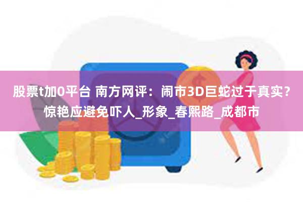 股票t加0平台 南方网评：闹市3D巨蛇过于真实？惊艳应避免吓人_形象_春熙路_成都市