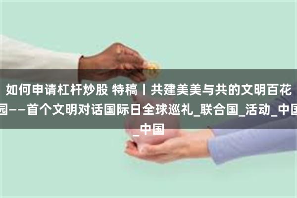 如何申请杠杆炒股 特稿丨共建美美与共的文明百花园——首个文明对话国际日全球巡礼_联合国_活动_中国