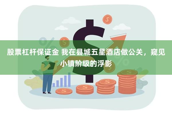 股票杠杆保证金 我在县城五星酒店做公关，窥见小镇阶级的浮影
