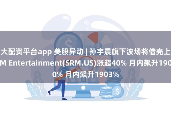 十大配资平台app 美股异动 | 孙宇晨旗下波场将借壳上市 SRM Entertainment(SRM.US)涨超40% 月内飙升1903%