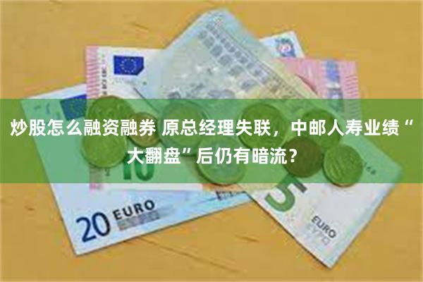 炒股怎么融资融券 原总经理失联，中邮人寿业绩“大翻盘”后仍有暗流？