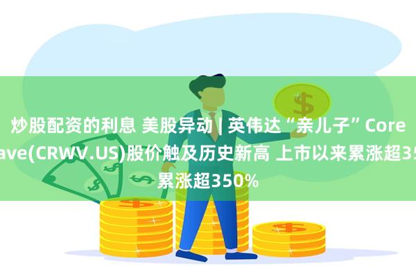 炒股配资的利息 美股异动 | 英伟达“亲儿子”CoreWeave(CRWV.US)股价触及历史新高 上市以来累涨超350%