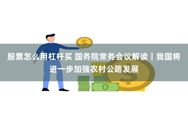 股票怎么用杠杆买 国务院常务会议解读｜我国将进一步加强农村公路发展