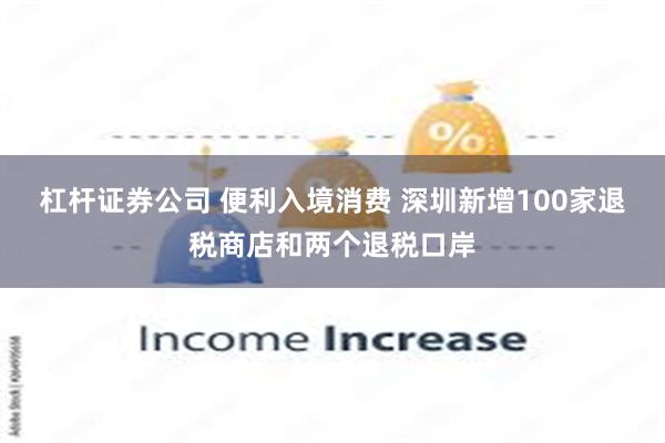 杠杆证券公司 便利入境消费 深圳新增100家退税商店和两个退税口岸