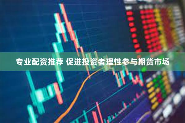 专业配资推荐 促进投资者理性参与期货市场