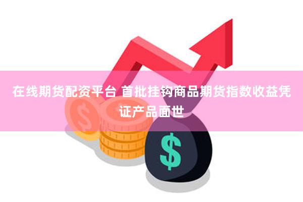 在线期货配资平台 首批挂钩商品期货指数收益凭证产品面世