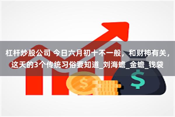 杠杆炒股公司 今日六月初十不一般，和财神有关，这天的3个传统习俗要知道_刘海蟾_金蟾_钱袋