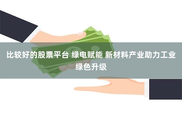 比较好的股票平台 绿电赋能 新材料产业助力工业绿色升级