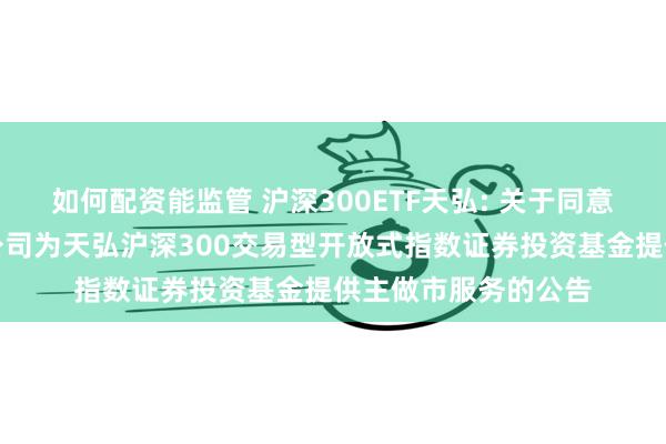 如何配资能监管 沪深300ETF天弘: 关于同意申万宏源证券有限公司为天弘沪深300交易型开放式指数证券投资基金提供主做市服务的公告