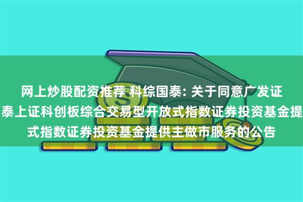 网上炒股配资推荐 科综国泰: 关于同意广发证券股份有限公司为国泰上证科创板综合交易型开放式指数证券投资基金提供主做市服务的公告