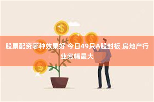 股票配资哪种效果好 今日49只A股封板 房地产行业涨幅最大