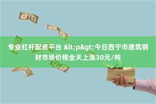 专业杠杆配资平台 <p>今日西宁市建筑钢材市场价格全天上涨30元/吨