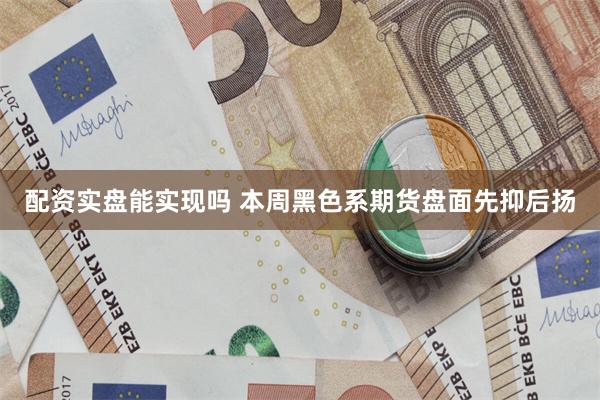 配资实盘能实现吗 本周黑色系期货盘面先抑后扬