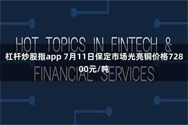 杠杆炒股指app 7月11日保定市场光亮铜价格72800元/吨