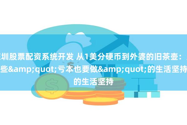 深圳股票配资系统开发 从1美分硬币到外婆的旧茶壶：那些&quot;亏本也要做&quot;的生活坚持